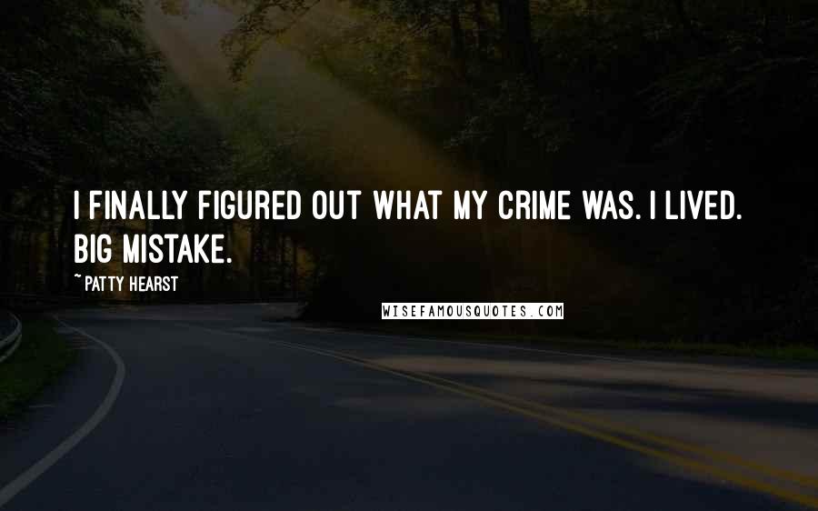 Patty Hearst Quotes: I finally figured out what my crime was. I lived. Big mistake.