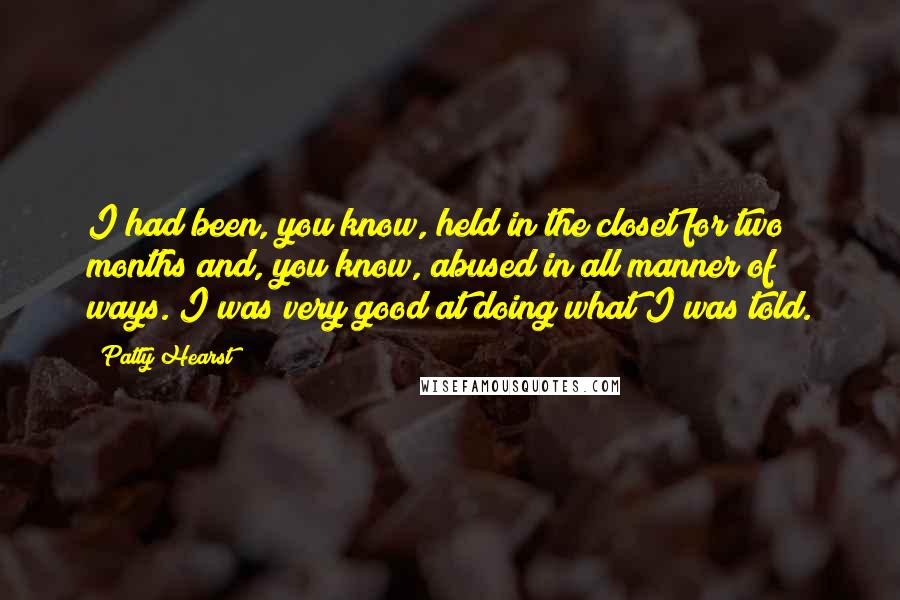Patty Hearst Quotes: I had been, you know, held in the closet for two months and, you know, abused in all manner of ways. I was very good at doing what I was told.