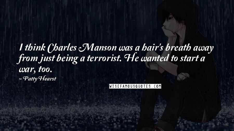 Patty Hearst Quotes: I think Charles Manson was a hair's breath away from just being a terrorist. He wanted to start a war, too.