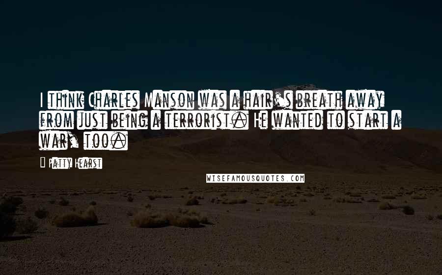 Patty Hearst Quotes: I think Charles Manson was a hair's breath away from just being a terrorist. He wanted to start a war, too.