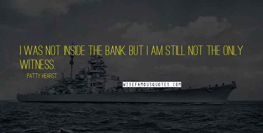 Patty Hearst Quotes: I was not inside the bank. But I am still not the only witness.