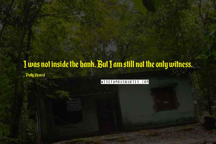 Patty Hearst Quotes: I was not inside the bank. But I am still not the only witness.