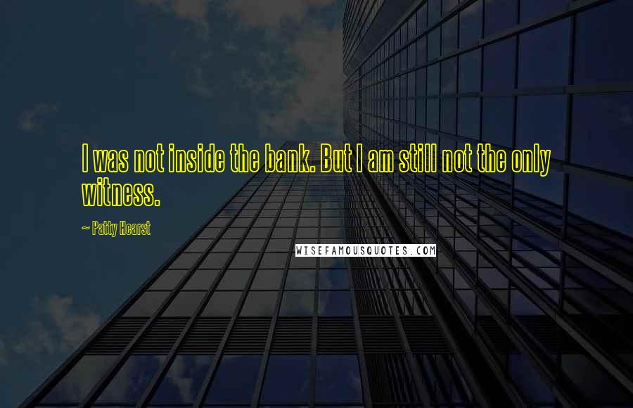 Patty Hearst Quotes: I was not inside the bank. But I am still not the only witness.