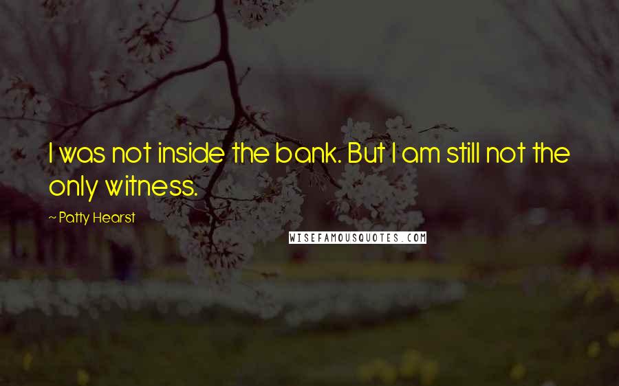 Patty Hearst Quotes: I was not inside the bank. But I am still not the only witness.