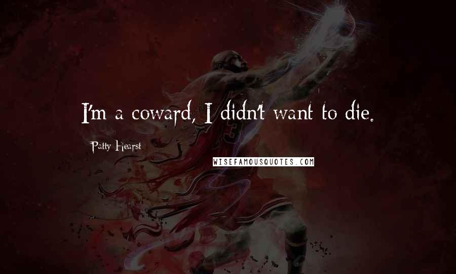 Patty Hearst Quotes: I'm a coward, I didn't want to die.