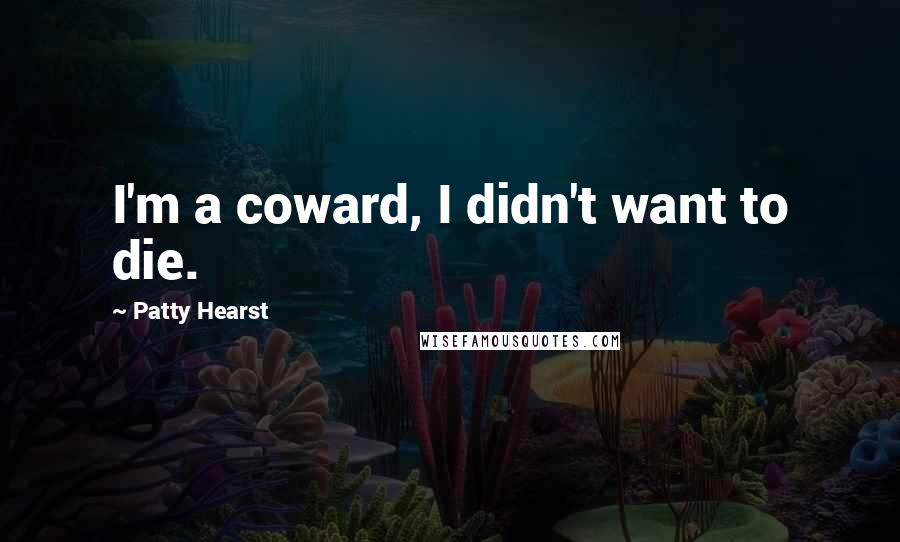 Patty Hearst Quotes: I'm a coward, I didn't want to die.