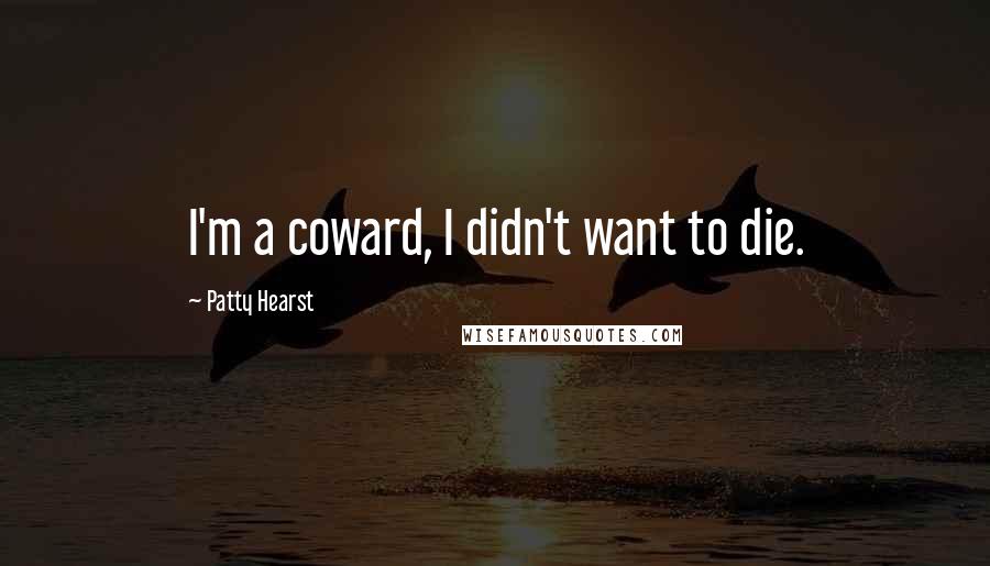 Patty Hearst Quotes: I'm a coward, I didn't want to die.