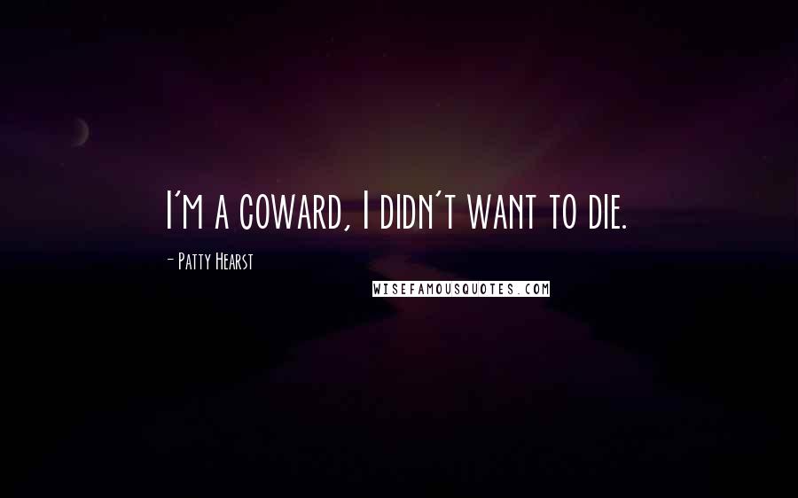 Patty Hearst Quotes: I'm a coward, I didn't want to die.