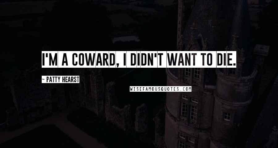 Patty Hearst Quotes: I'm a coward, I didn't want to die.