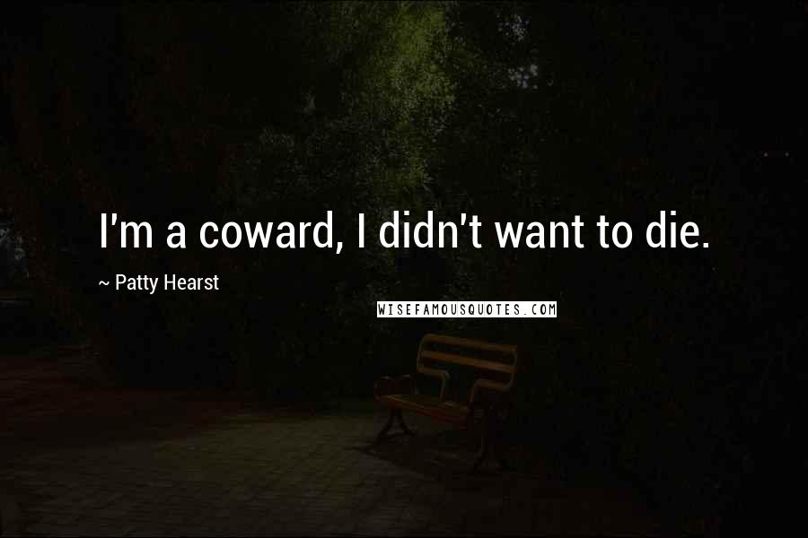 Patty Hearst Quotes: I'm a coward, I didn't want to die.