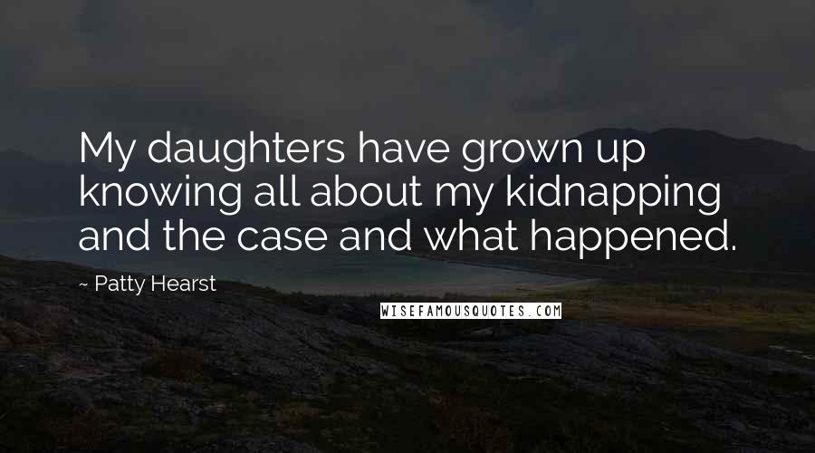 Patty Hearst Quotes: My daughters have grown up knowing all about my kidnapping and the case and what happened.