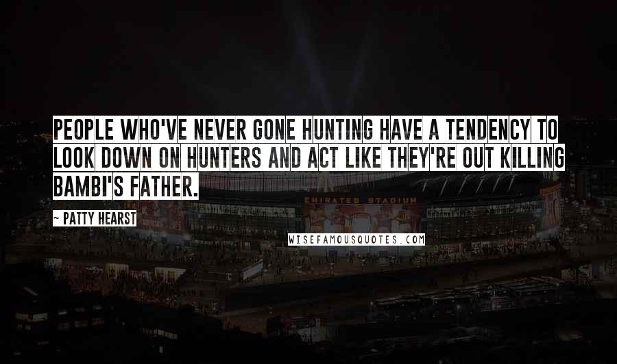 Patty Hearst Quotes: People who've never gone hunting have a tendency to look down on hunters and act like they're out killing Bambi's father.