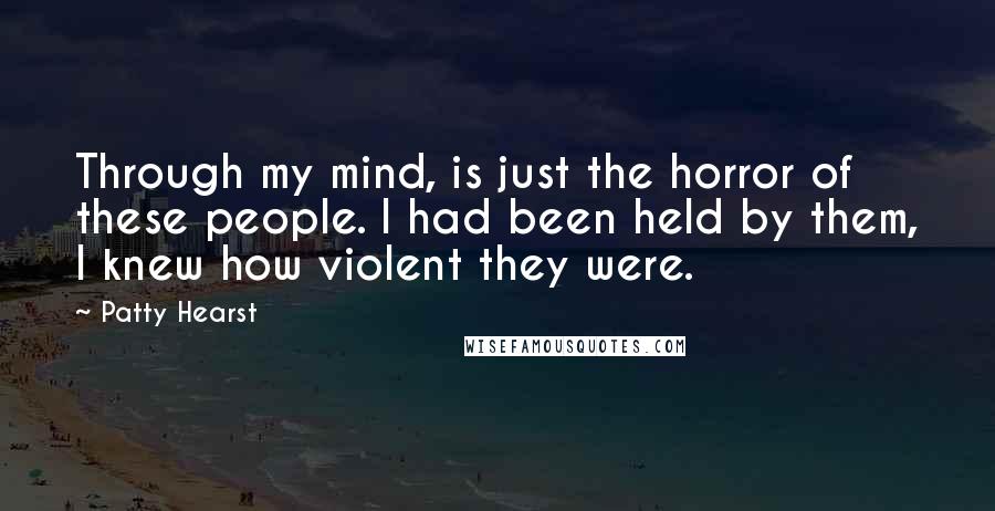 Patty Hearst Quotes: Through my mind, is just the horror of these people. I had been held by them, I knew how violent they were.