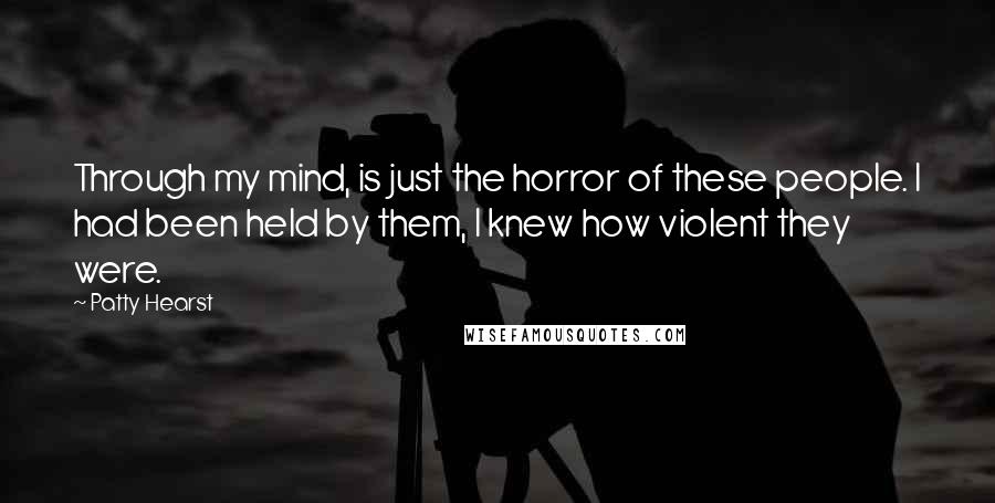 Patty Hearst Quotes: Through my mind, is just the horror of these people. I had been held by them, I knew how violent they were.