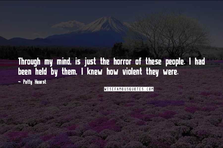 Patty Hearst Quotes: Through my mind, is just the horror of these people. I had been held by them, I knew how violent they were.