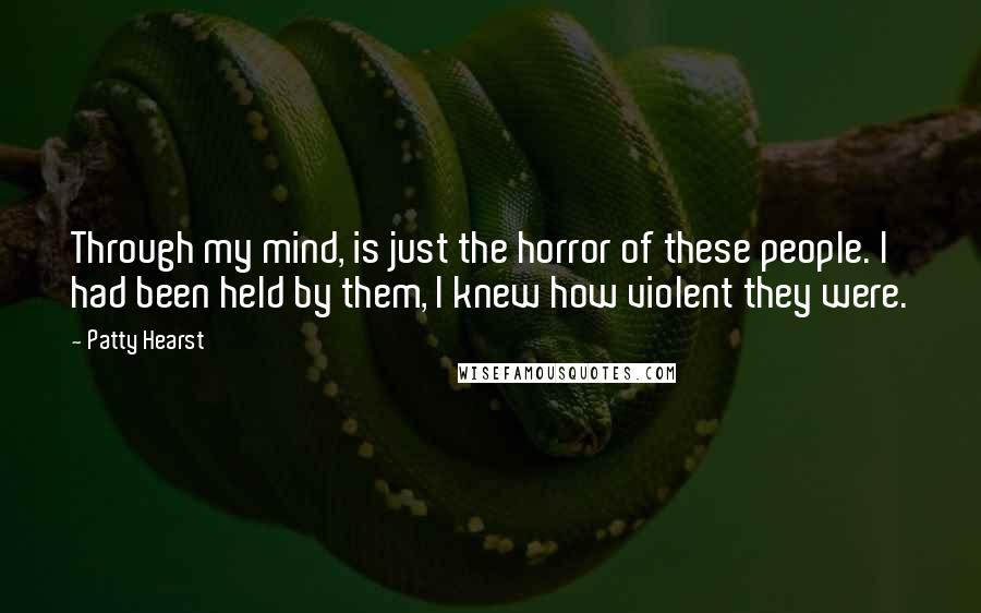 Patty Hearst Quotes: Through my mind, is just the horror of these people. I had been held by them, I knew how violent they were.