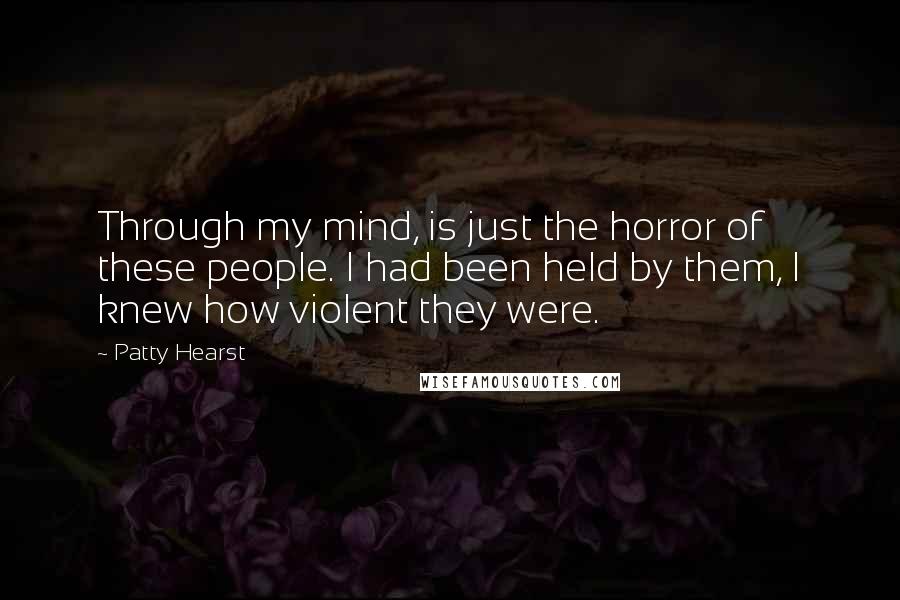 Patty Hearst Quotes: Through my mind, is just the horror of these people. I had been held by them, I knew how violent they were.