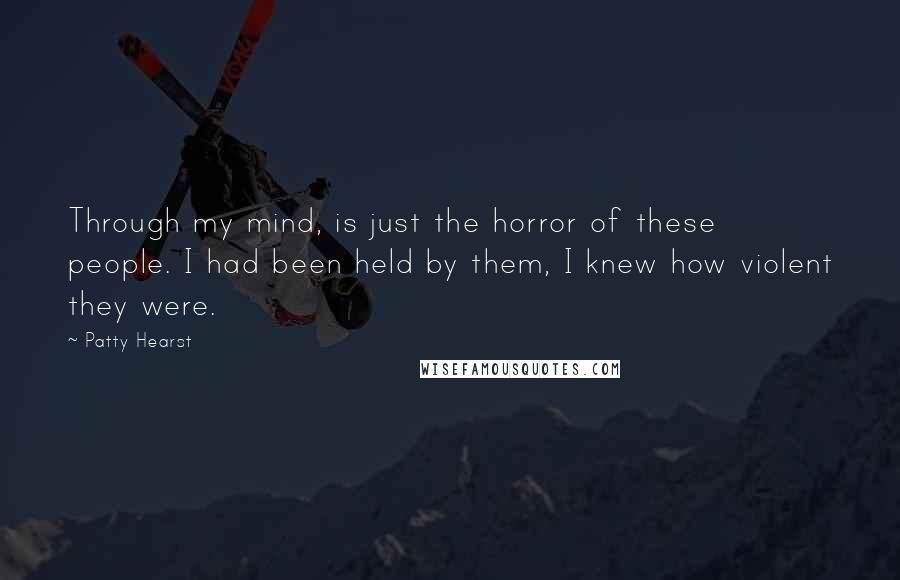 Patty Hearst Quotes: Through my mind, is just the horror of these people. I had been held by them, I knew how violent they were.