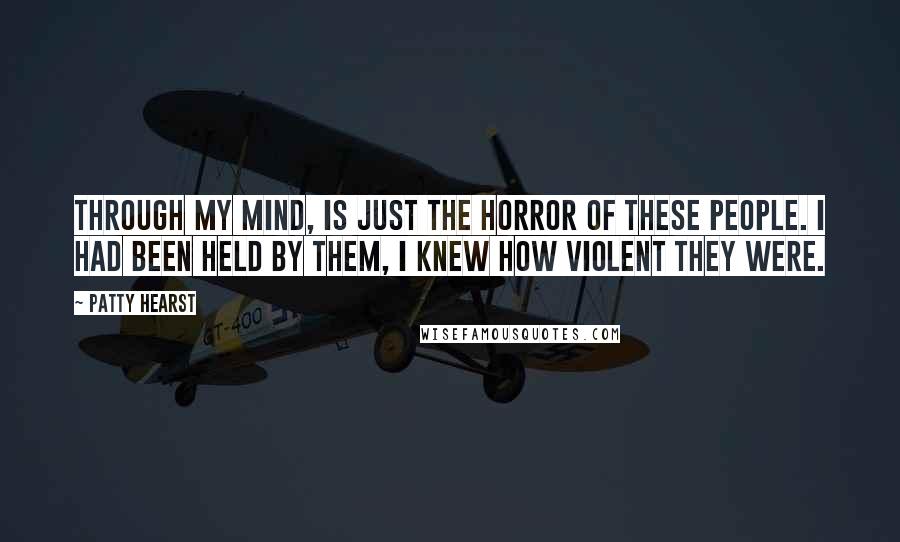 Patty Hearst Quotes: Through my mind, is just the horror of these people. I had been held by them, I knew how violent they were.