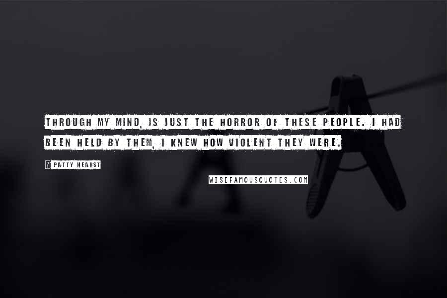 Patty Hearst Quotes: Through my mind, is just the horror of these people. I had been held by them, I knew how violent they were.