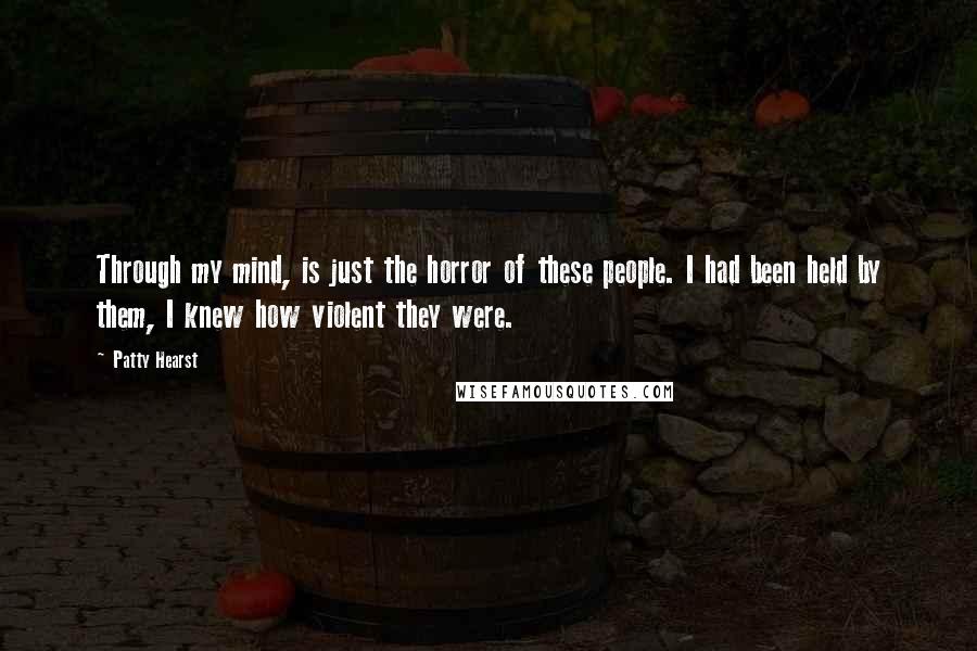 Patty Hearst Quotes: Through my mind, is just the horror of these people. I had been held by them, I knew how violent they were.