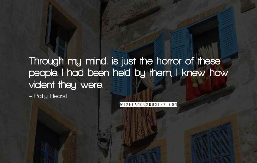 Patty Hearst Quotes: Through my mind, is just the horror of these people. I had been held by them, I knew how violent they were.