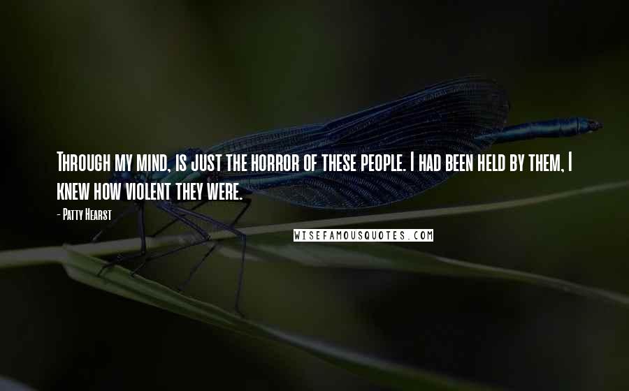 Patty Hearst Quotes: Through my mind, is just the horror of these people. I had been held by them, I knew how violent they were.