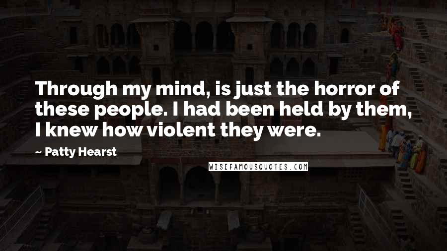 Patty Hearst Quotes: Through my mind, is just the horror of these people. I had been held by them, I knew how violent they were.