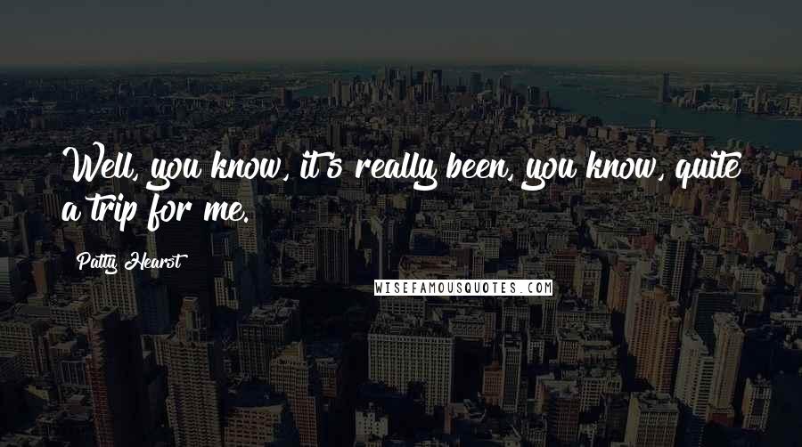 Patty Hearst Quotes: Well, you know, it's really been, you know, quite a trip for me.