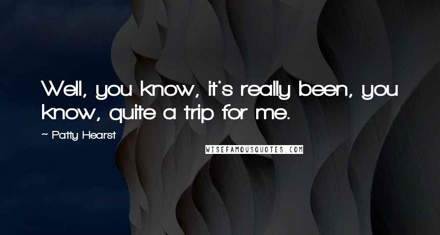 Patty Hearst Quotes: Well, you know, it's really been, you know, quite a trip for me.