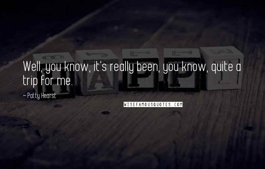Patty Hearst Quotes: Well, you know, it's really been, you know, quite a trip for me.