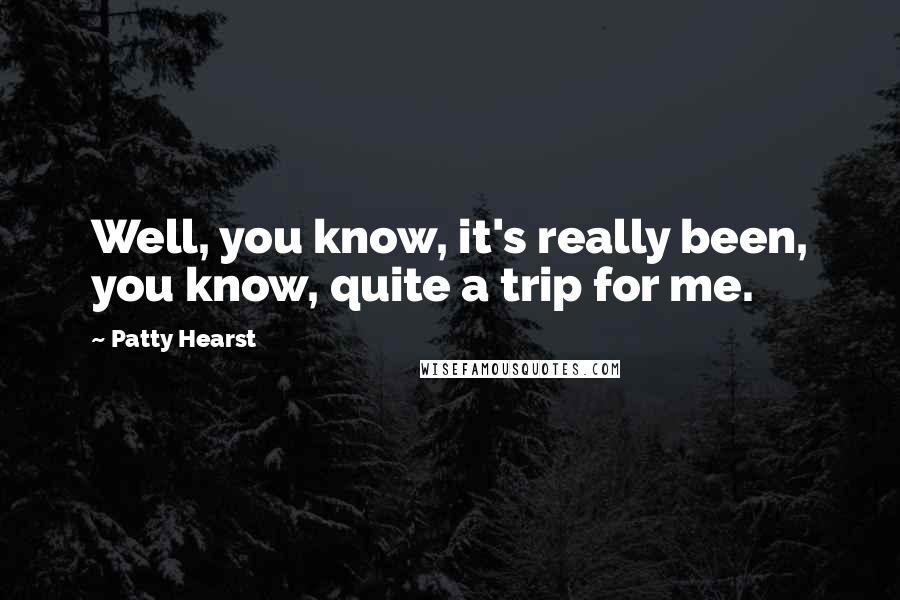 Patty Hearst Quotes: Well, you know, it's really been, you know, quite a trip for me.