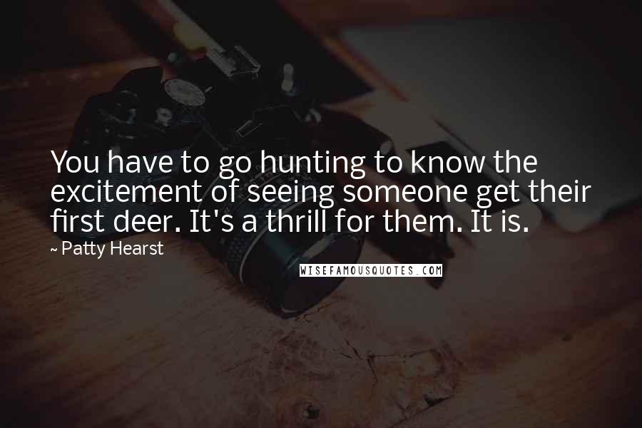 Patty Hearst Quotes: You have to go hunting to know the excitement of seeing someone get their first deer. It's a thrill for them. It is.