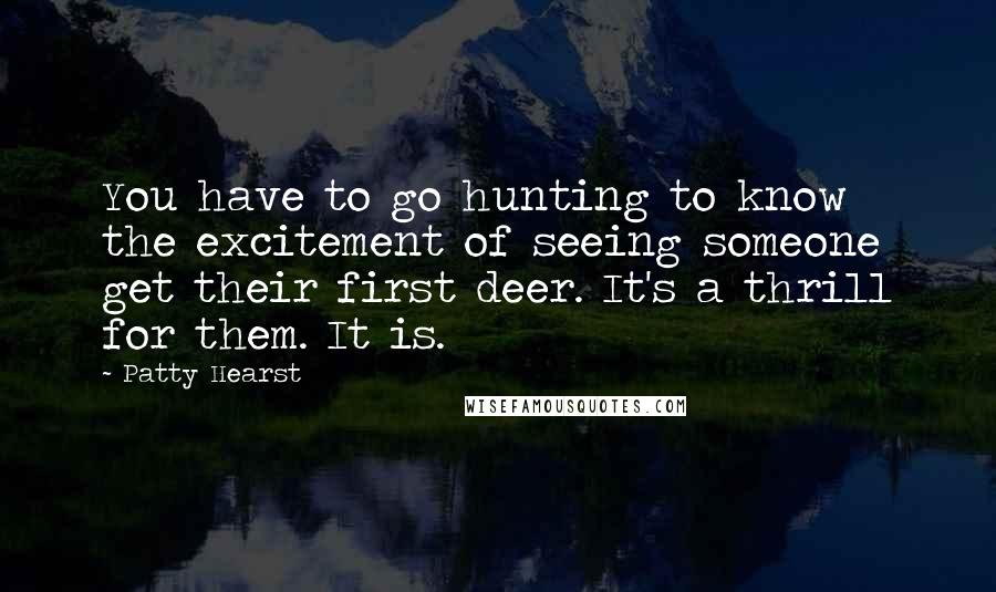 Patty Hearst Quotes: You have to go hunting to know the excitement of seeing someone get their first deer. It's a thrill for them. It is.