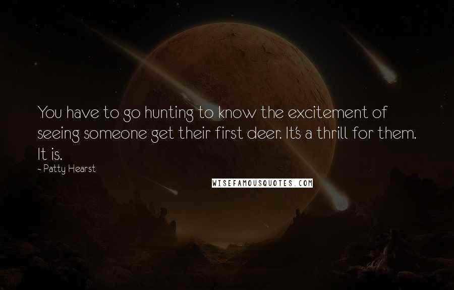 Patty Hearst Quotes: You have to go hunting to know the excitement of seeing someone get their first deer. It's a thrill for them. It is.