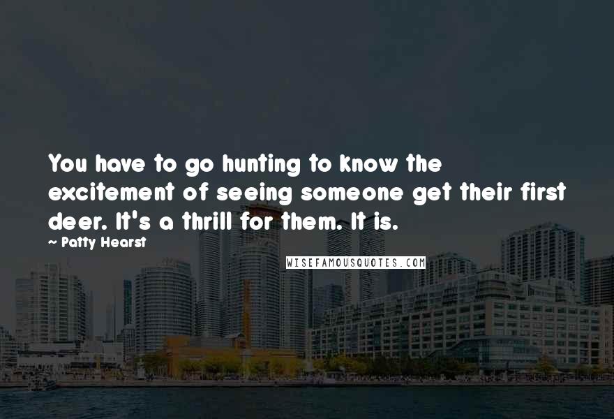 Patty Hearst Quotes: You have to go hunting to know the excitement of seeing someone get their first deer. It's a thrill for them. It is.