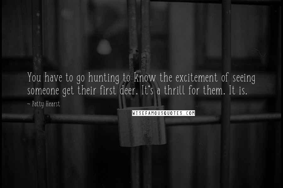 Patty Hearst Quotes: You have to go hunting to know the excitement of seeing someone get their first deer. It's a thrill for them. It is.