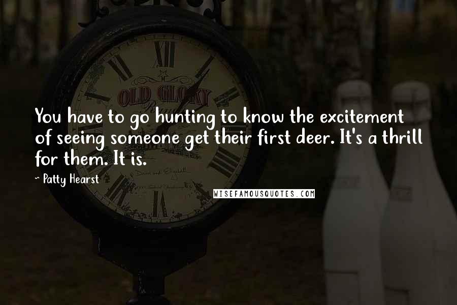 Patty Hearst Quotes: You have to go hunting to know the excitement of seeing someone get their first deer. It's a thrill for them. It is.