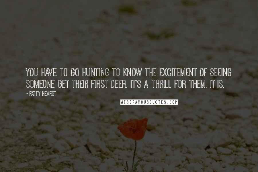 Patty Hearst Quotes: You have to go hunting to know the excitement of seeing someone get their first deer. It's a thrill for them. It is.