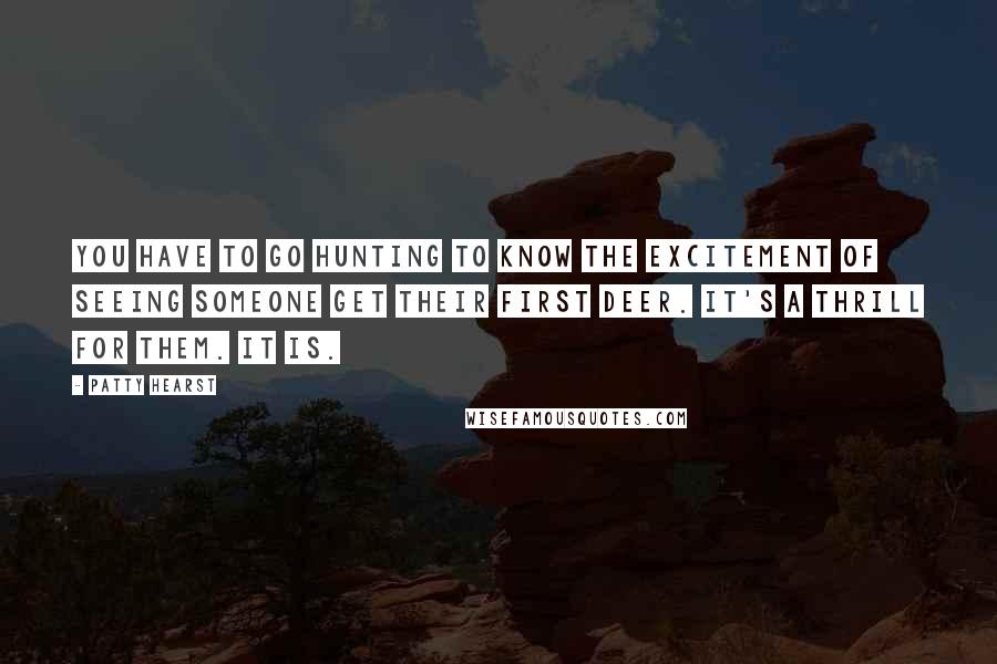 Patty Hearst Quotes: You have to go hunting to know the excitement of seeing someone get their first deer. It's a thrill for them. It is.