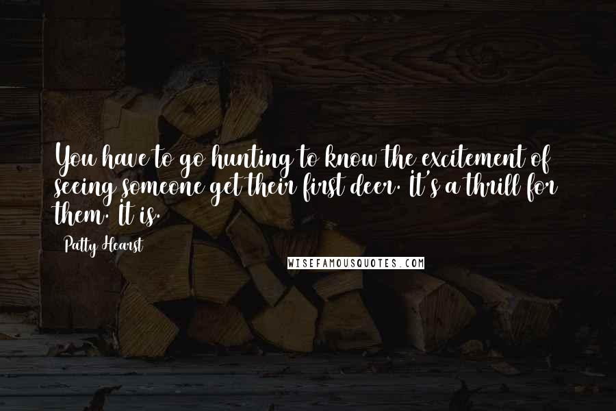 Patty Hearst Quotes: You have to go hunting to know the excitement of seeing someone get their first deer. It's a thrill for them. It is.