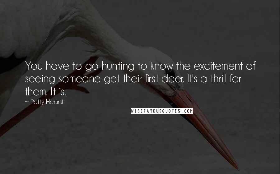 Patty Hearst Quotes: You have to go hunting to know the excitement of seeing someone get their first deer. It's a thrill for them. It is.