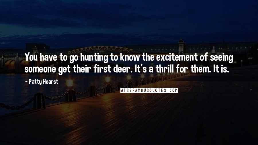 Patty Hearst Quotes: You have to go hunting to know the excitement of seeing someone get their first deer. It's a thrill for them. It is.