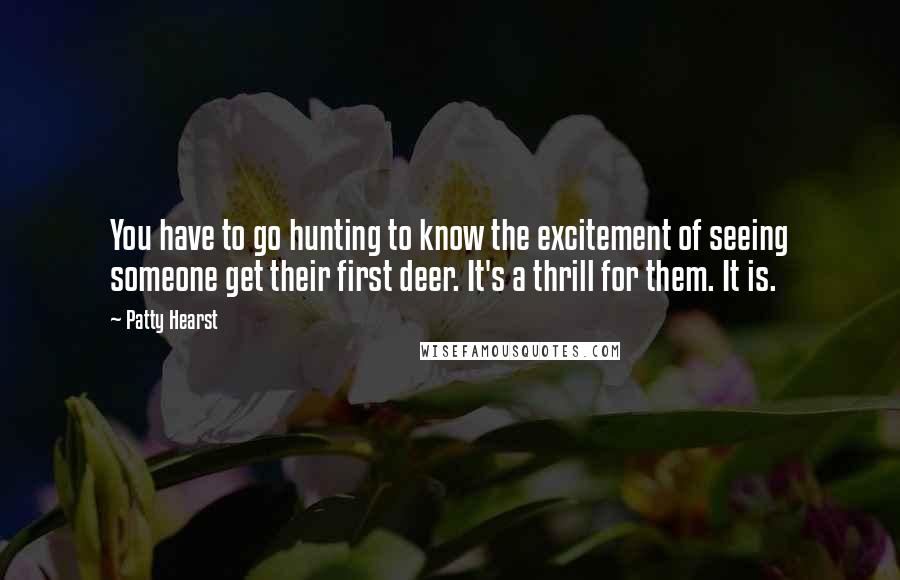 Patty Hearst Quotes: You have to go hunting to know the excitement of seeing someone get their first deer. It's a thrill for them. It is.