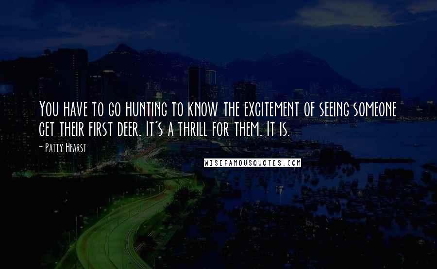 Patty Hearst Quotes: You have to go hunting to know the excitement of seeing someone get their first deer. It's a thrill for them. It is.