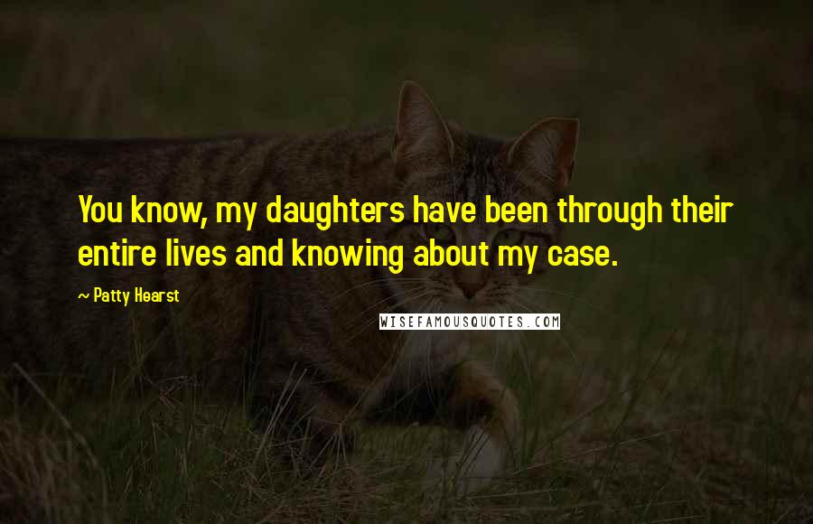 Patty Hearst Quotes: You know, my daughters have been through their entire lives and knowing about my case.