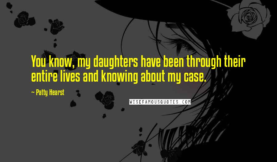 Patty Hearst Quotes: You know, my daughters have been through their entire lives and knowing about my case.