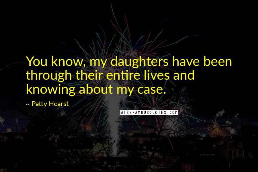 Patty Hearst Quotes: You know, my daughters have been through their entire lives and knowing about my case.