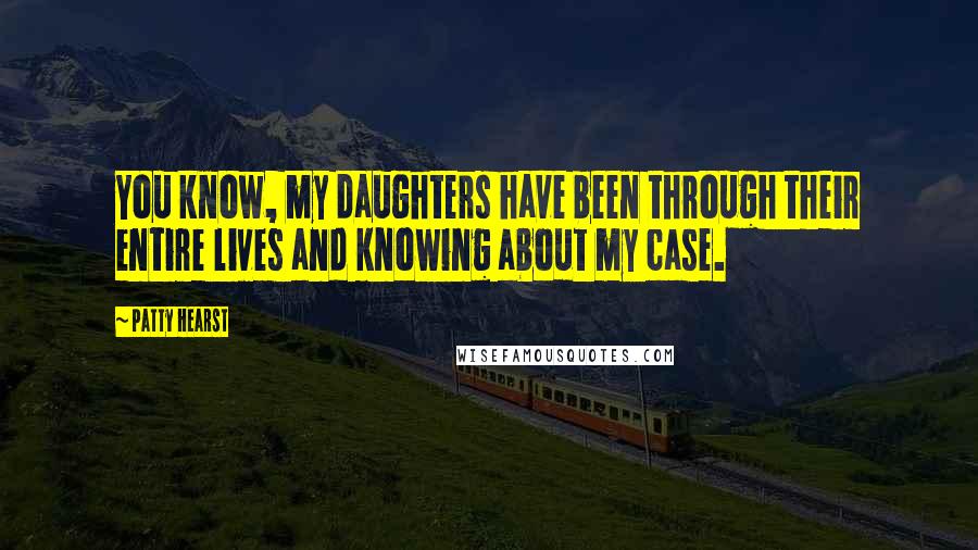 Patty Hearst Quotes: You know, my daughters have been through their entire lives and knowing about my case.