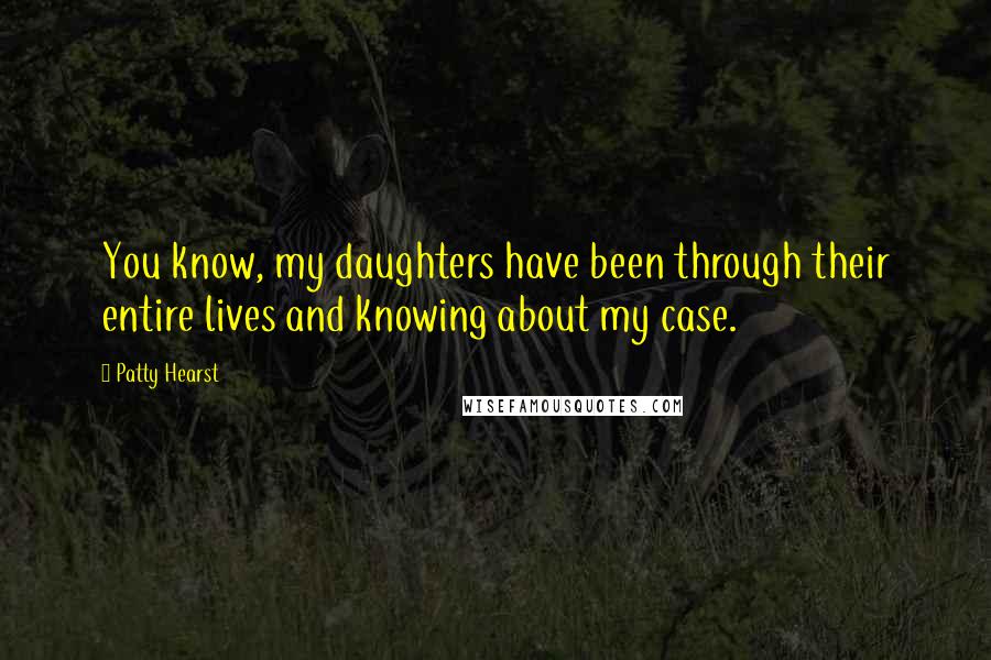 Patty Hearst Quotes: You know, my daughters have been through their entire lives and knowing about my case.